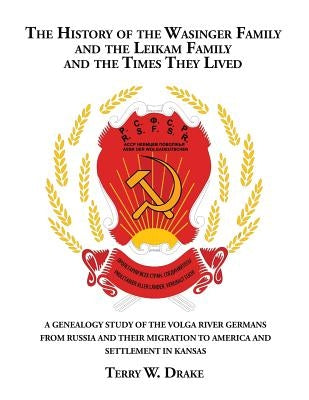 The History of the Wasinger Family and the Leikam Family and the Times They Lived: A Genealogy Study of the Volga River Germans from Russia and Their by Drake, Terry W.