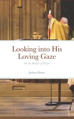 Looking into His Loving Gaze: On the Beauty of Prayer by Elzner, Joshua
