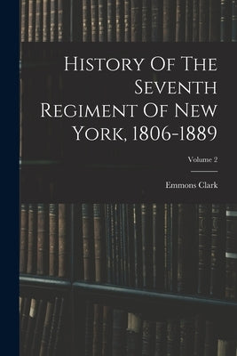 History Of The Seventh Regiment Of New York, 1806-1889; Volume 2 by Clark, Emmons