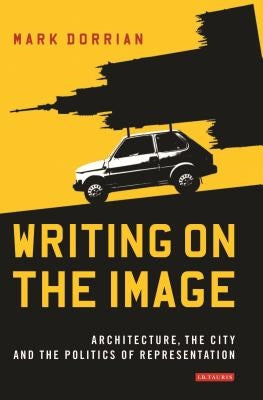 Writing on the Image: Architecture, the City and the Politics of Representation by Dorrian, Mark