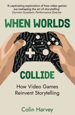 When Worlds Collide: How Video Games Reinvent Storytelling and Why It Matters by Harvey, Colin