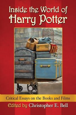 Inside the World of Harry Potter: Critical Essays on the Books and Films by Bell, Christopher E.