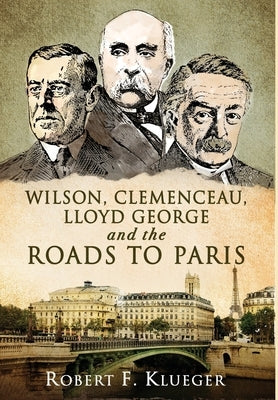 Wilson, Clemenceau, Lloyd George and the Roads to Paris by Klueger, Robert F.