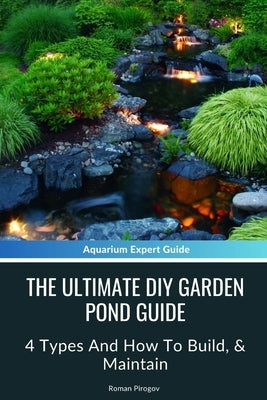The Ultimate Diy Garden Pond Guide: 4 Types And How To Build, & Maintain by Pirogov, Roman