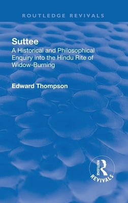Revival: Suttee (1928): A Historical and Philosophical Enquiry Into the Hindu Rite of Widow-Burning by Thompson, Edward John