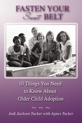 Fasten Your Sweet Belt: 10 Things You Need to Know about Older Child Adoption by Jackson Tucker, Jodi