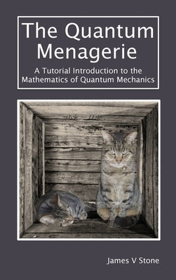 The Quantum Menagerie: A Tutorial Introduction to the Mathematics of Quantum Mechanics by Stone, James V.
