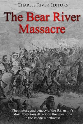 The Bear River Massacre: The History and Legacy of the U.S. Army's Most Notorious Attack on the Shoshone in the Pacific Northwest by Charles River Editors