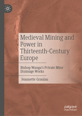 Medieval Mining and Power in Thirteenth-Century Europe: Bishop Wanga's Private Mine Drainage Works by Graulau, Jeannette