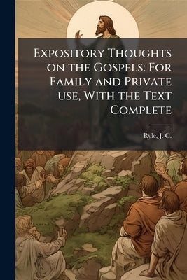 Expository Thoughts on the Gospels: For Family and Private use, With the Text Complete by Ryle, J. C. 1816-1900