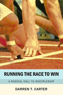 Running The Race To Win: A Radical Call To Discipleship by Carter, Darren T.