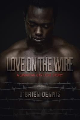 Love on the Wire: A Jamaican Gay Love Story by Dennis, O'Brien