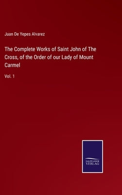 The Complete Works of Saint John of The Cross, of the Order of our Lady of Mount Carmel: Vol. 1 by de Yepes Alvarez, Juan