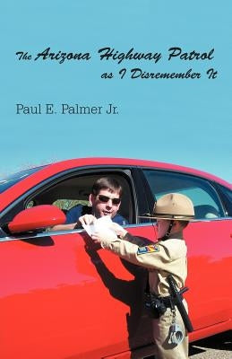 The Arizona Highway Patrol as I Disremember It by Palmer, Paul E., Jr.
