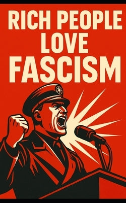 Why Rich People Love Fascism: How Elites Trade Democracy for Profit: How Capitalists Use Authoritarianism to Crush Labor and Control Markets by Publishing, Southerland