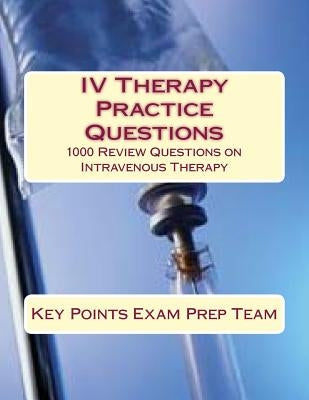 IV Therapy Practice Questions: 1000 Review Questions on Intravenous Therapy by Prep Team, Key Points Exam