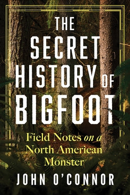The Secret History of Bigfoot: Field Notes on a North American Monster by O'Connor, John