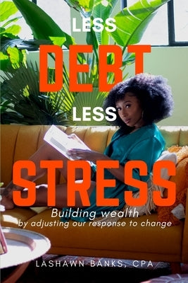Less Debt Less Stress: Building Wealth by Adjusting Our Response To Change by Banks, Lashawn