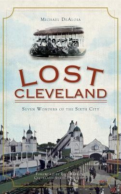 Lost Cleveland: Seven Wonders of the Sixth City by Dealoia, Michael