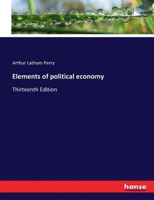 Elements of political economy: Thirteenth Edition by Perry, Arthur Latham