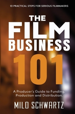 The Film Business 101: A Producer's Guide to Funding, Production and Distribution. by Schwartz, Milo