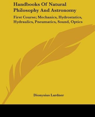Handbooks of Natural Philosophy and Astronomy: First Course; Mechanics, Hydrostatics, Hydraulics, Pneumatics, Sound, Optics by Lardner, Dionysius