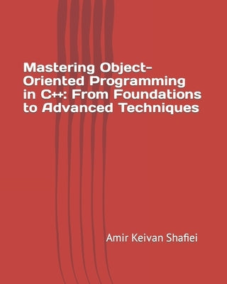 Mastering Object-Oriented Programming in C++: From Foundations to Advanced Techniques by Shafiei, Amir Keivan