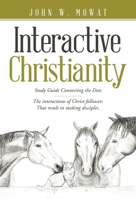 Interactive Christianity: Study Guide Connecting the Dots................ the Interactions of Christ Followers That Result in Making Disciples. by Mowat, John W.