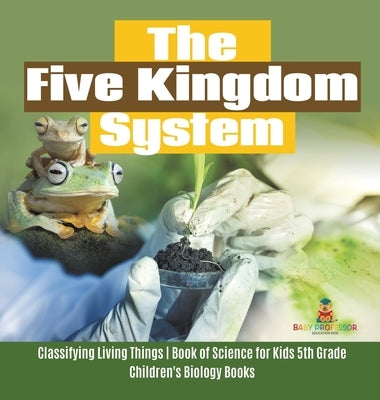 The Five Kingdom System Classifying Living Things Book of Science for Kids 5th Grade Children's Biology Books by Baby Professor