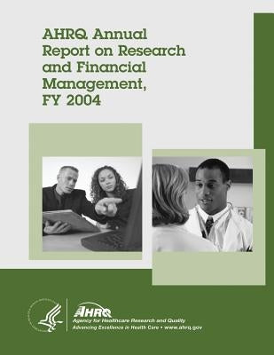 AHRQ Annual Report on Research and Financial Management, FY 2004 by And Quality, Agency for Healthcare Resea