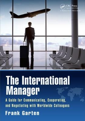 The International Manager: A Guide for Communicating, Cooperating, and Negotiating with Worldwide Colleagues by Garten, Frank