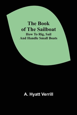 The Book of the Sailboat: How to rig, sail and handle small boats by Hyatt Verrill, A.