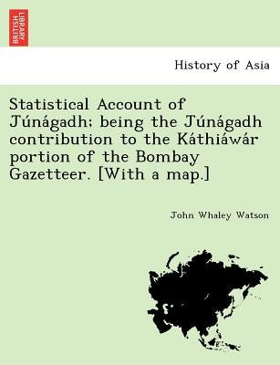 Statistical Account of Ju Na Gadh; Being the Ju Na Gadh Contribution to the Ka Thia Wa R Portion of the Bombay Gazetteer. [With a Map.] by Watson, John Whaley