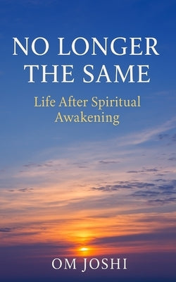 No Longer the Same: Life After Spiritual Awakening by Joshi, Om