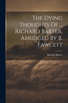 The Dying Thoughts Of ... Richard Baxter, Abridged By B. Fawcett by Baxter, Richard