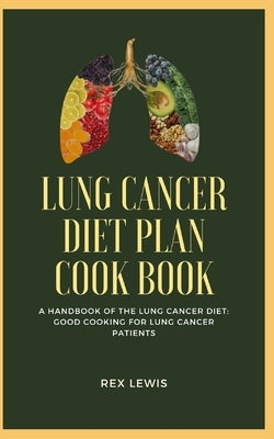 Lung Cancer Diet Plan Cook Book: A Handbook of the Lung Cancer Diet: Good Cooking for Lung Cancer Patients by Lewis, Rex