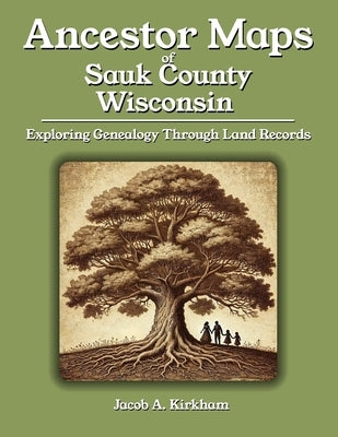 Ancestor Maps of Sauk County, Wisconsin: Exploring Genealogy Through Land Records by Kirkham, Jacob A.