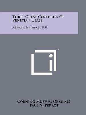 Three Great Centuries Of Venetian Glass: A Special Exhibition, 1958 by Corning Museum of Glass