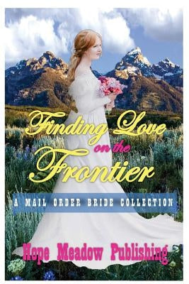 Finding Love On The Frontier: A Mail Order Bride Collection by Hope Meadow Publishing