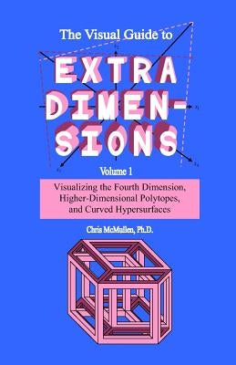 The Visual Guide To Extra Dimensions: Visualizing The Fourth Dimension, Higher-Dimensional Polytopes, And Curved Hypersurfaces by McMullen, Chris
