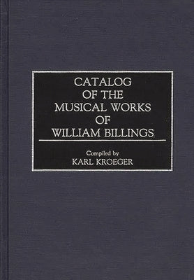 Catalog of the Musical Works of William Billings by Kroeger, Karl