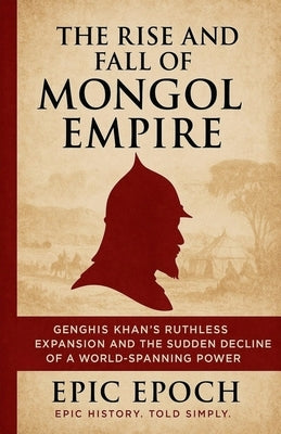 The Rise and Fall of the Mongol Empire: Genghis Khan's Ruthless Expansion and the Sudden Decline of a World-Spanning Power by Epoch, Epic