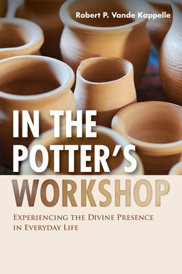 In the Potter's Workshop: Experiencing the Divine Presence in Everyday Life by Vande Kappelle, Robert P.