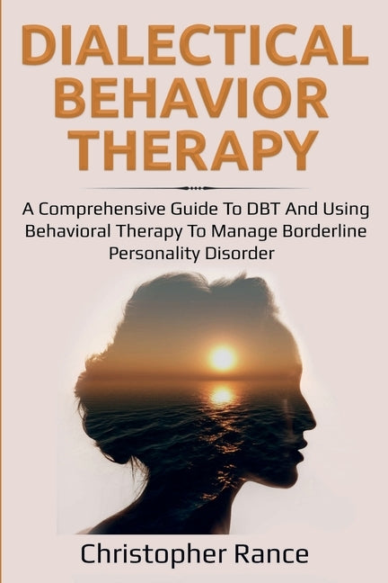 Dialectical Behavior Therapy: A Comprehensive Guide to DBT and Using Behavioral Therapy to Manage Borderline Personality Disorder by Rance, Christopher