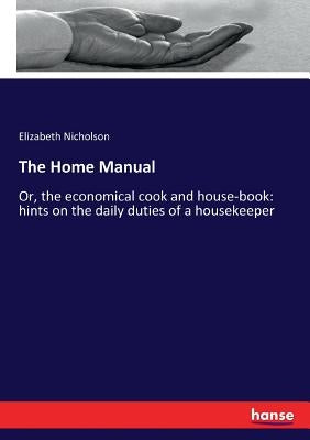 The Home Manual: Or, the economical cook and house-book: hints on the daily duties of a housekeeper by Nicholson, Elizabeth