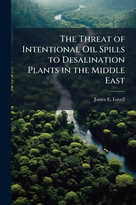 The Threat of Intentional Oil Spills to Desalination Plants in the Middle East: A U.S. Security Threat? by Lovell, James E.