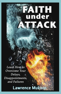 Faith Under Attack: Learn How to Overcome Your Delays, Disapointments, and Failures by Mukoro, Lawrence