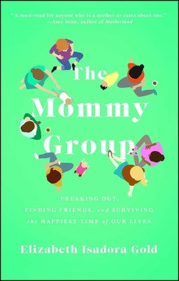 Mommy Group: Freaking Out, Finding Friends, and Surviving the Happiest Time of Our Lives by Gold, Elizabeth Isadora
