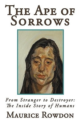 The Ape of Sorrows: From Stranger to Destroyer: The Inside Story of Humans by Maurice Rowdon, Rowdon