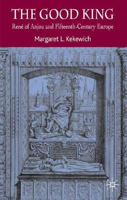 The Good King: René of Anjou and Fifteenth Century Europe by Kekewich, Margaret L.